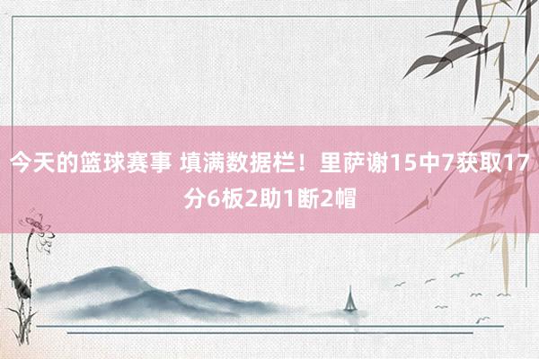 今天的篮球赛事 填满数据栏！里萨谢15中7获取17分6板2助1断2帽