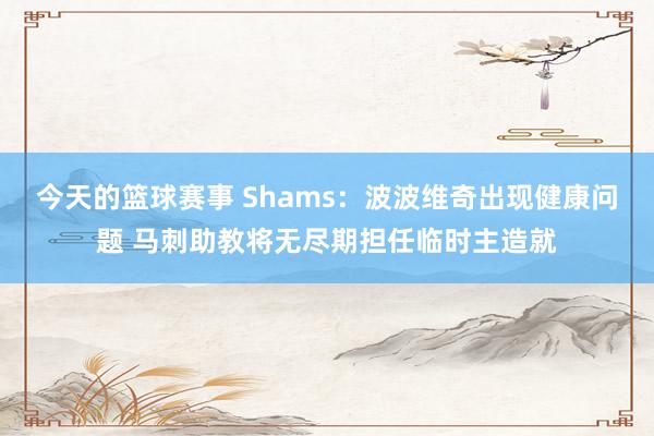 今天的篮球赛事 Shams：波波维奇出现健康问题 马刺助教将无尽期担任临时主造就