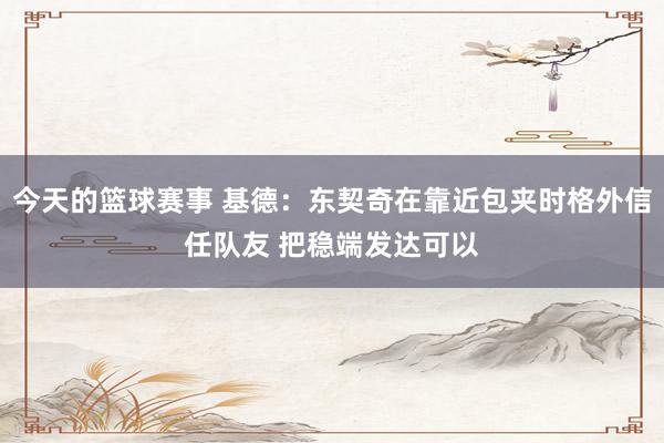 今天的篮球赛事 基德：东契奇在靠近包夹时格外信任队友 把稳端发达可以