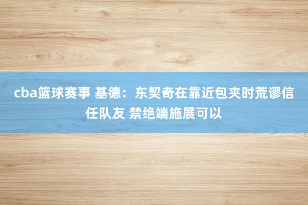 cba篮球赛事 基德：东契奇在靠近包夹时荒谬信任队友 禁绝端施展可以