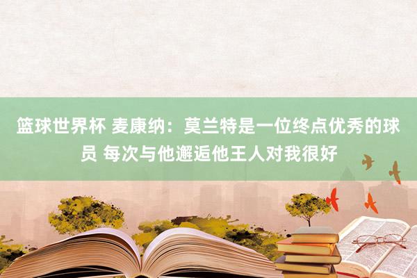 篮球世界杯 麦康纳：莫兰特是一位终点优秀的球员 每次与他邂逅他王人对我很好