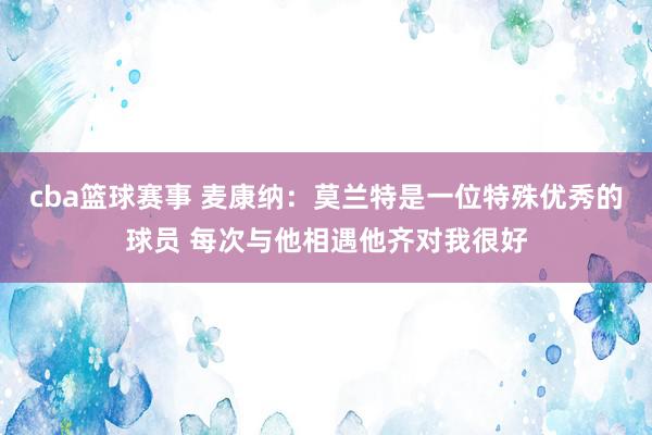 cba篮球赛事 麦康纳：莫兰特是一位特殊优秀的球员 每次与他相遇他齐对我很好