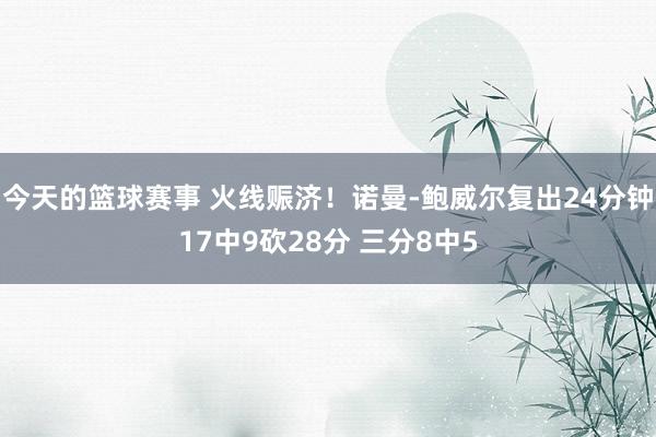 今天的篮球赛事 火线赈济！诺曼-鲍威尔复出24分钟17中9砍28分 三分8中5