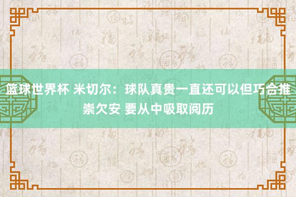 篮球世界杯 米切尔：球队真贵一直还可以但巧合推崇欠安 要从中吸取阅历