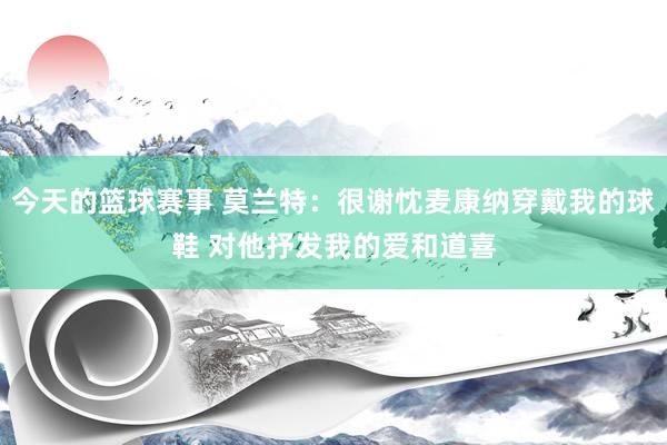 今天的篮球赛事 莫兰特：很谢忱麦康纳穿戴我的球鞋 对他抒发我的爱和道喜