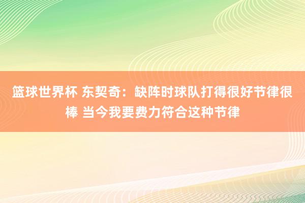 篮球世界杯 东契奇：缺阵时球队打得很好节律很棒 当今我要费力符合这种节律