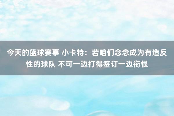 今天的篮球赛事 小卡特：若咱们念念成为有造反性的球队 不可一边打得签订一边衔恨