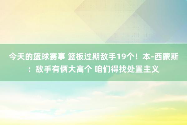 今天的篮球赛事 篮板过期敌手19个！本-西蒙斯：敌手有俩大高个 咱们得找处置主义