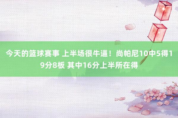 今天的篮球赛事 上半场很牛逼！尚帕尼10中5得19分8板 其中16分上半所在得