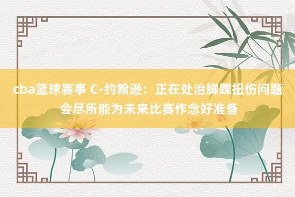 cba篮球赛事 C-约翰逊：正在处治脚踝扭伤问题 会尽所能为未来比赛作念好准备