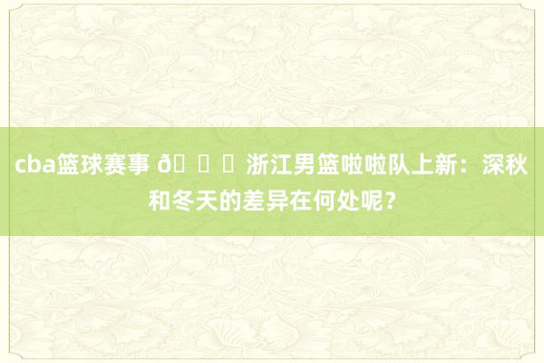 cba篮球赛事 😍浙江男篮啦啦队上新：深秋和冬天的差异在何处呢？