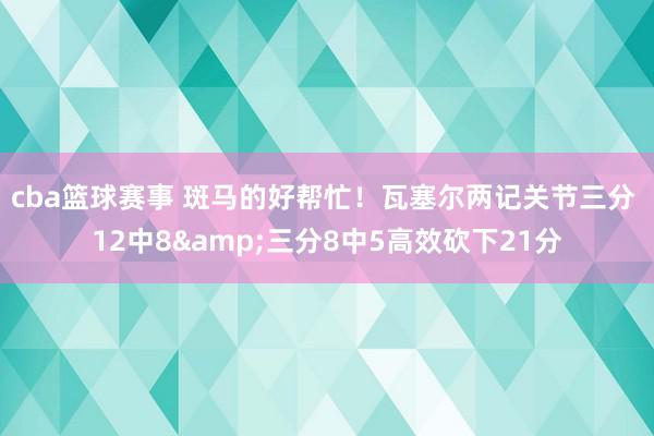 cba篮球赛事 斑马的好帮忙！瓦塞尔两记关节三分 12中8&三分8中5高效砍下21分