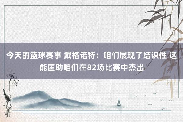 今天的篮球赛事 戴格诺特：咱们展现了结识性 这能匡助咱们在82场比赛中杰出