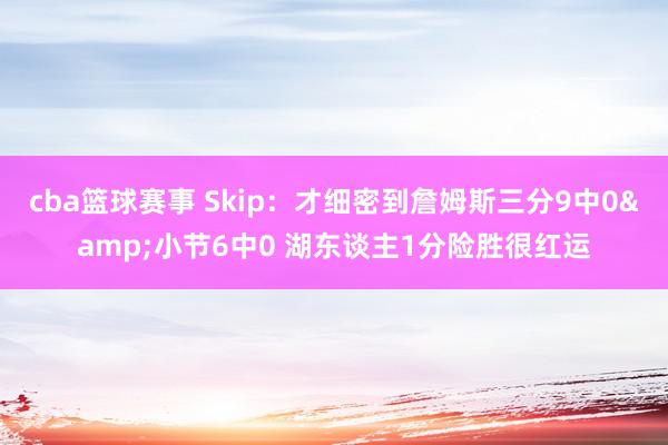 cba篮球赛事 Skip：才细密到詹姆斯三分9中0&小节6中0 湖东谈主1分险胜很红运