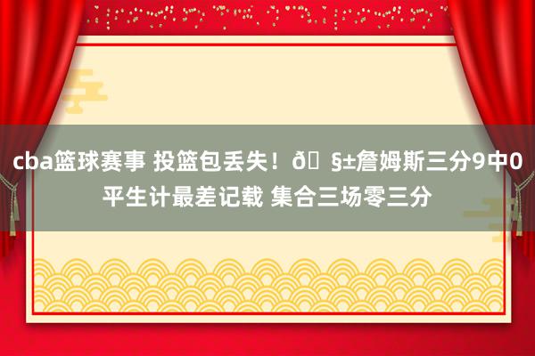 cba篮球赛事 投篮包丢失！🧱詹姆斯三分9中0平生计最差记载 集合三场零三分