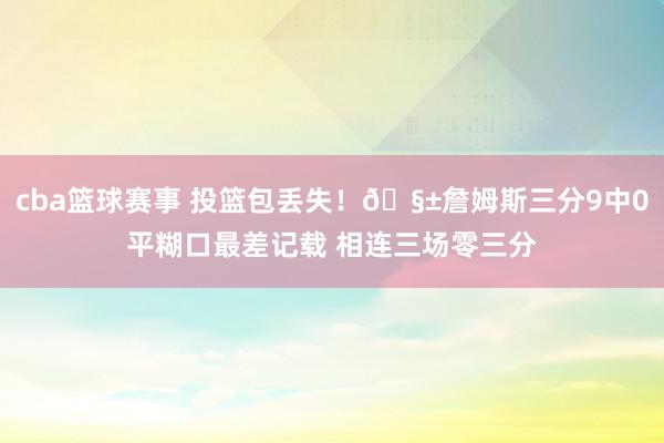 cba篮球赛事 投篮包丢失！🧱詹姆斯三分9中0平糊口最差记载 相连三场零三分