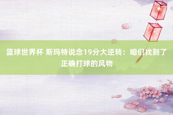 篮球世界杯 斯玛特说念19分大逆转：咱们找到了正确打球的风物