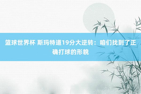 篮球世界杯 斯玛特道19分大逆转：咱们找到了正确打球的形貌