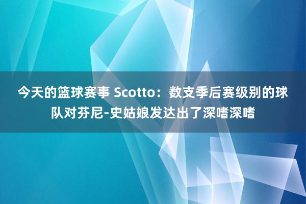 今天的篮球赛事 Scotto：数支季后赛级别的球队对芬尼-史姑娘发达出了深嗜深嗜