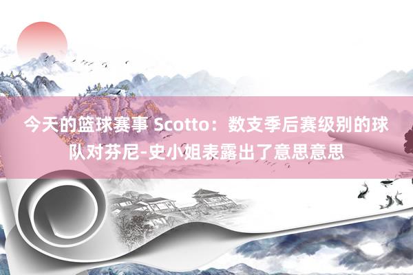 今天的篮球赛事 Scotto：数支季后赛级别的球队对芬尼-史小姐表露出了意思意思