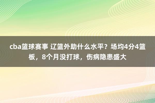 cba篮球赛事 辽篮外助什么水平？场均4分4篮板，8个月没打球，伤病隐患盛大