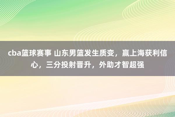 cba篮球赛事 山东男篮发生质变，赢上海获利信心，三分投射晋升，外助才智超强