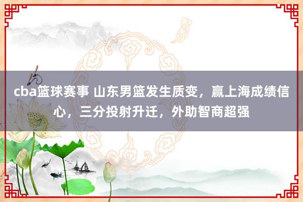 cba篮球赛事 山东男篮发生质变，赢上海成绩信心，三分投射升迁，外助智商超强