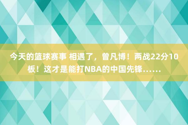 今天的篮球赛事 相遇了，曾凡博！两战22分10板！这才是能打NBA的中国先锋……