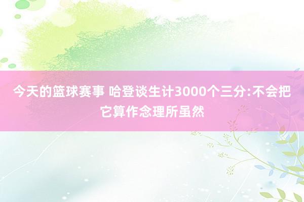 今天的篮球赛事 哈登谈生计3000个三分:不会把它算作念理所虽然