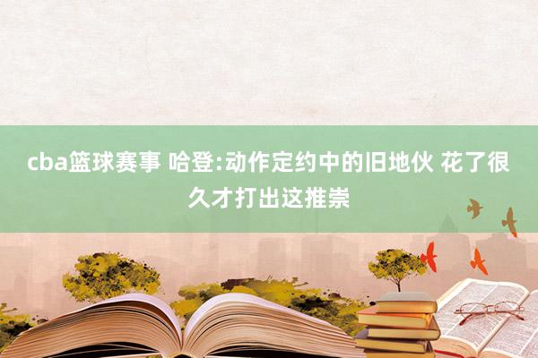 cba篮球赛事 哈登:动作定约中的旧地伙 花了很久才打出这推崇