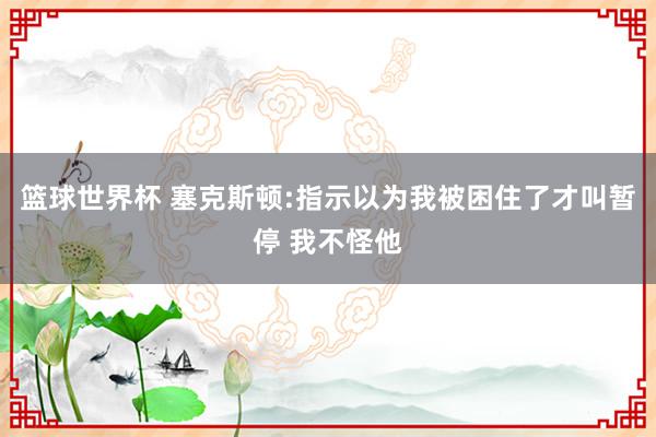 篮球世界杯 塞克斯顿:指示以为我被困住了才叫暂停 我不怪他