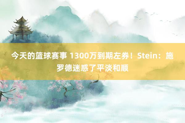 今天的篮球赛事 1300万到期左券！Stein：施罗德迷惑了平淡和顺