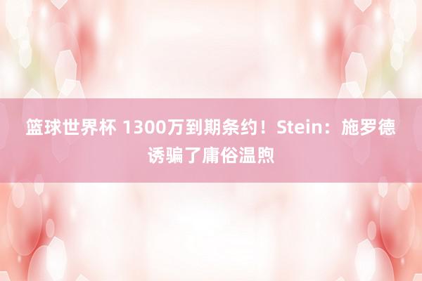 篮球世界杯 1300万到期条约！Stein：施罗德诱骗了庸俗温煦