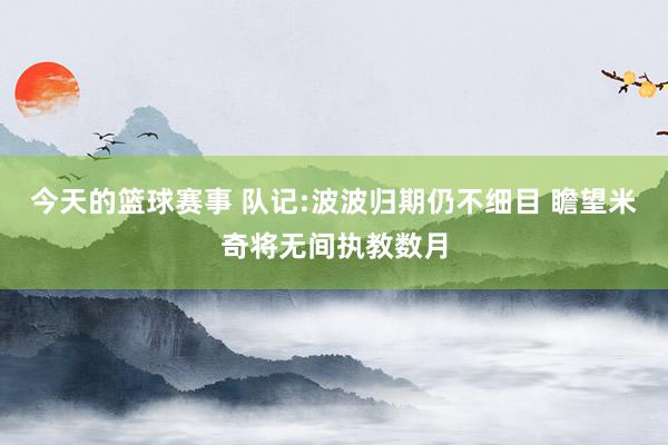 今天的篮球赛事 队记:波波归期仍不细目 瞻望米奇将无间执教数月