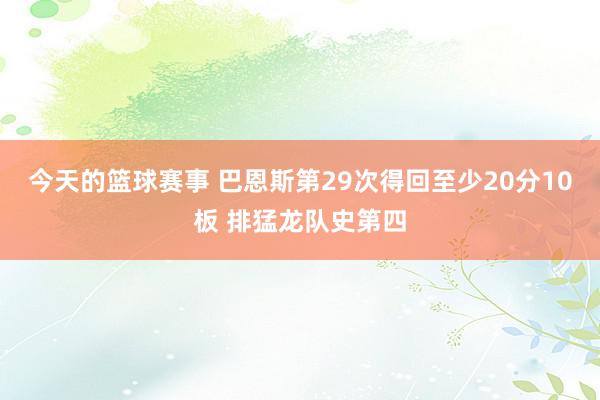 今天的篮球赛事 巴恩斯第29次得回至少20分10板 排猛龙队史第四