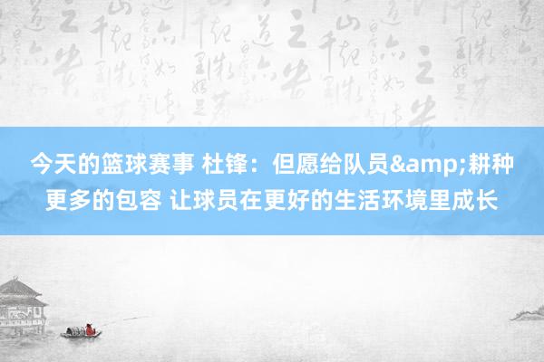 今天的篮球赛事 杜锋：但愿给队员&耕种更多的包容 让球员在更好的生活环境里成长