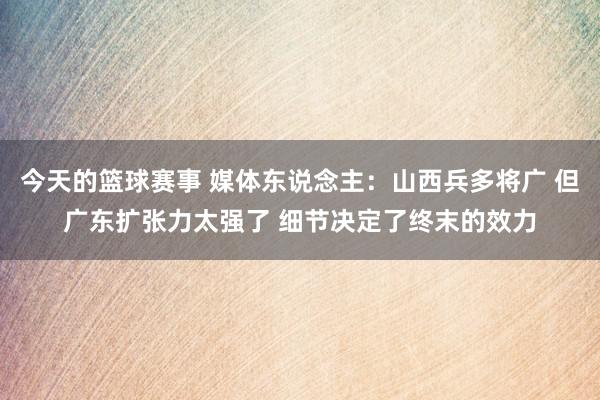 今天的篮球赛事 媒体东说念主：山西兵多将广 但广东扩张力太强了 细节决定了终末的效力