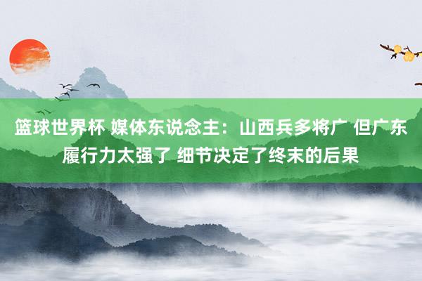 篮球世界杯 媒体东说念主：山西兵多将广 但广东履行力太强了 细节决定了终末的后果