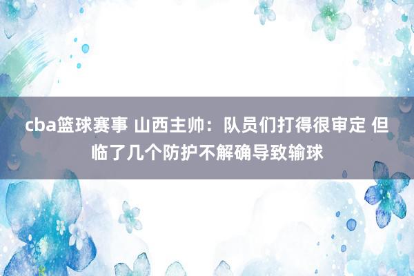 cba篮球赛事 山西主帅：队员们打得很审定 但临了几个防护不解确导致输球