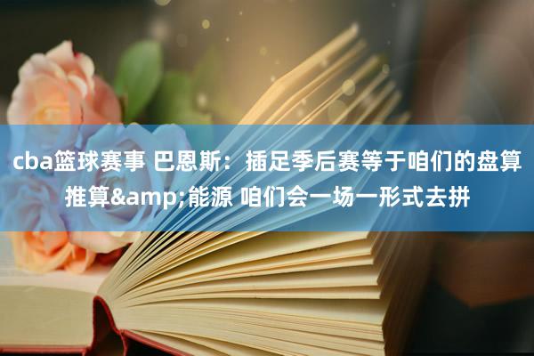 cba篮球赛事 巴恩斯：插足季后赛等于咱们的盘算推算&能源 咱们会一场一形式去拼