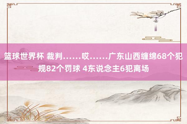 篮球世界杯 裁判……哎……广东山西缠绵68个犯规82个罚球 4东说念主6犯离场