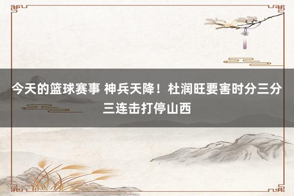 今天的篮球赛事 神兵天降！杜润旺要害时分三分三连击打停山西