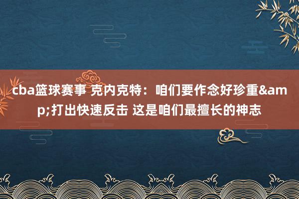 cba篮球赛事 克内克特：咱们要作念好珍重&打出快速反击 这是咱们最擅长的神志