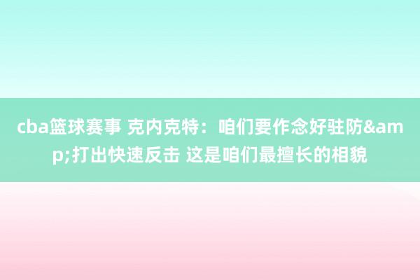 cba篮球赛事 克内克特：咱们要作念好驻防&打出快速反击 这是咱们最擅长的相貌