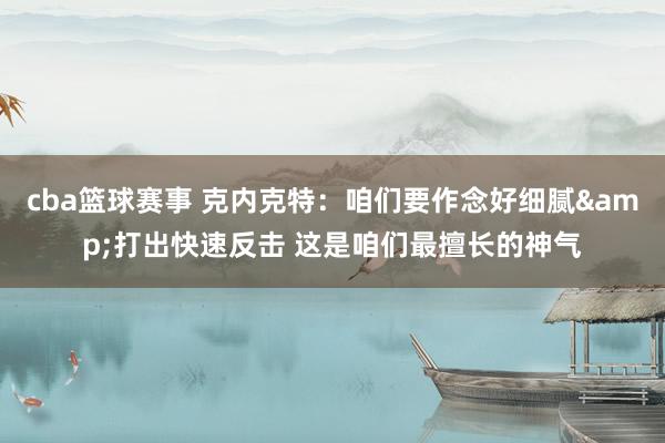 cba篮球赛事 克内克特：咱们要作念好细腻&打出快速反击 这是咱们最擅长的神气