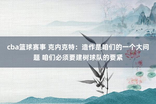 cba篮球赛事 克内克特：造作是咱们的一个大问题 咱们必须要建树球队的要紧