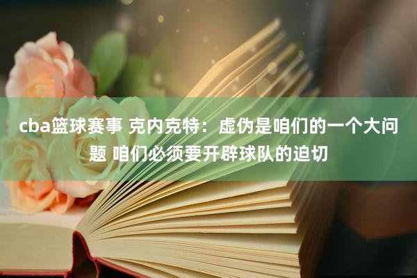 cba篮球赛事 克内克特：虚伪是咱们的一个大问题 咱们必须要开辟球队的迫切