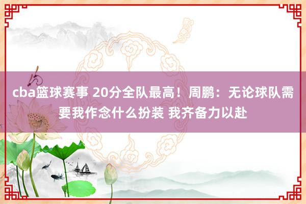 cba篮球赛事 20分全队最高！周鹏：无论球队需要我作念什么扮装 我齐备力以赴