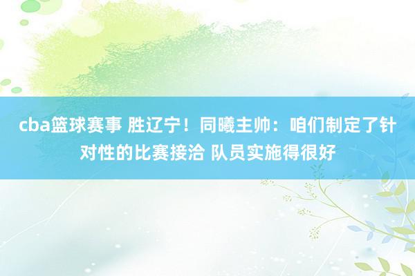 cba篮球赛事 胜辽宁！同曦主帅：咱们制定了针对性的比赛接洽 队员实施得很好