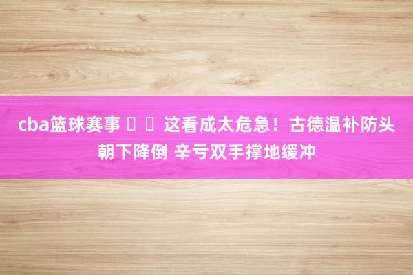 cba篮球赛事 ⚠️这看成太危急！古德温补防头朝下降倒 辛亏双手撑地缓冲